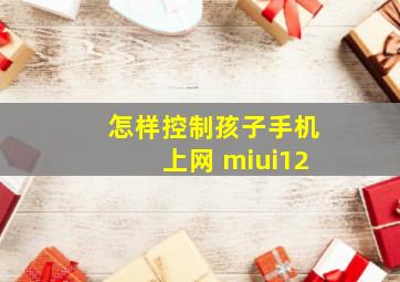 怎样控制孩子手机上网 miui12